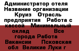 Администратор отеля › Название организации ­ Круиз › Отрасль предприятия ­ Работа с кассой › Минимальный оклад ­ 25 000 - Все города Работа » Вакансии   . Псковская обл.,Великие Луки г.